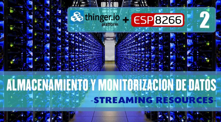 PRÁCTICA 8: THINGER.IO – Almacenamiento y monitorización de datos -STREAMING RESOURCES- (SEGUNDA PARTE)